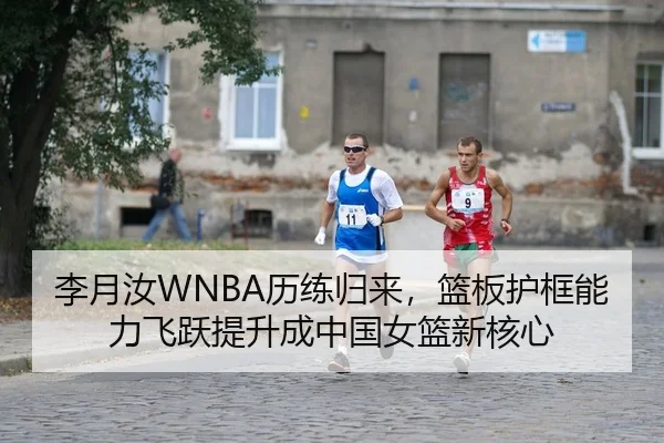 李月汝WNBA历练归来，篮板护框能力飞跃提升成中国女篮新核心